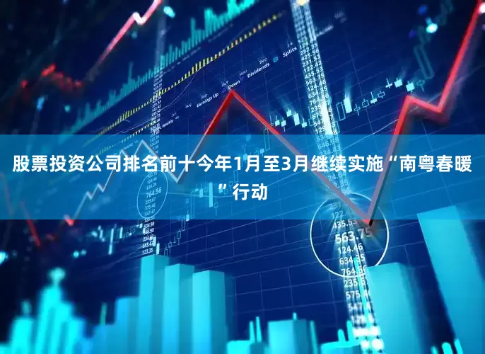 股票投资公司排名前十今年1月至3月继续实施“南粤春暖”行动