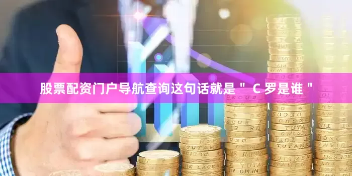 股票配资门户导航查询这句话就是＂ C 罗是谁＂