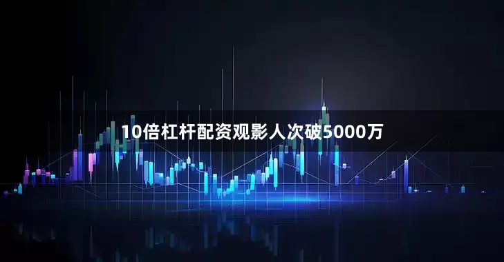 10倍杠杆配资观影人次破5000万