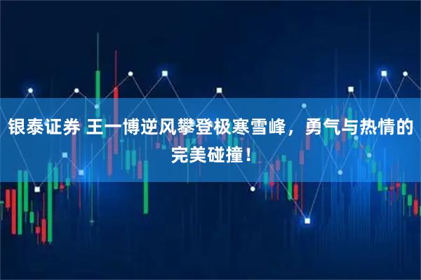 银泰证券 王一博逆风攀登极寒雪峰，勇气与热情的完美碰撞！
