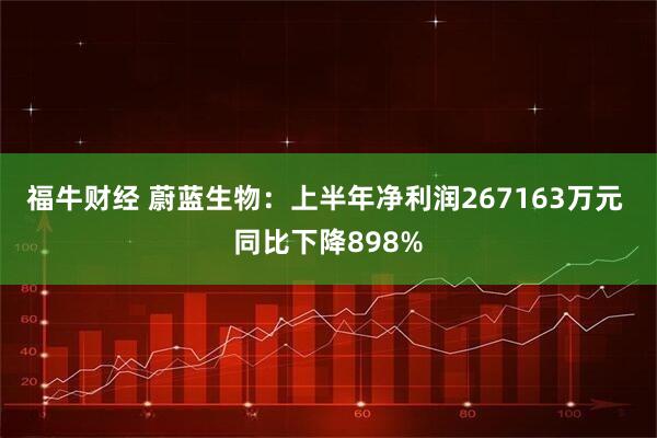 福牛财经 蔚蓝生物：上半年净利润267163万元 同比下降898%