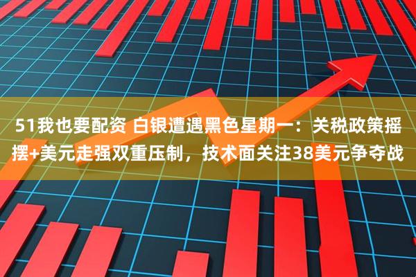 51我也要配资 白银遭遇黑色星期一：关税政策摇摆+美元走强双重压制，技术面关注38美元争夺战