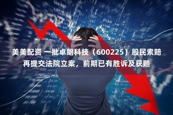 美美配资 一批卓朗科技（600225）股民索赔再提交法院立案，前期已有胜诉及获赔