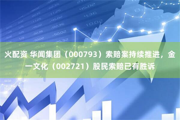火配资 华闻集团（000793）索赔案持续推进，金一文化（002721）股民索赔已有胜诉