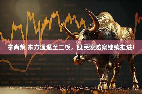 掌尚策 东方通退至三板，股民索赔案继续推进！