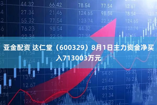 亚金配资 达仁堂（600329）8月1日主力资金净买入713003万元