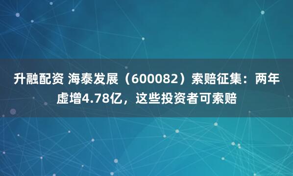 升融配资 海泰发展（600082）索赔征集：两年虚增4.78亿，这些投资者可索赔