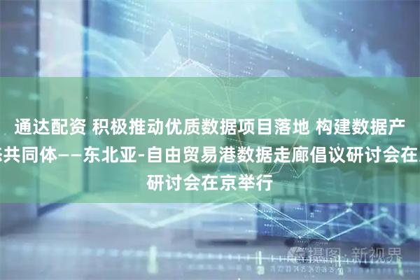 通达配资 积极推动优质数据项目落地 构建数据产业生态共同体——东北亚-自由贸易港数据走廊倡议研讨会在京举行