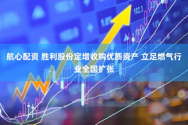 航心配资 胜利股份定增收购优质资产 立足燃气行业全国扩张