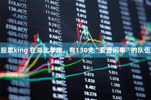 股票king 在湖北孝南，有130支“爱管闲事”的队伍