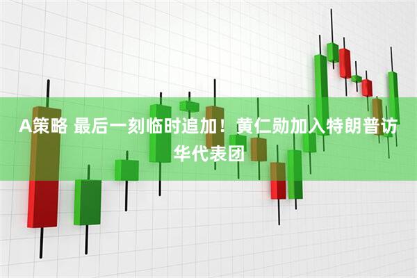 A策略 最后一刻临时追加！黄仁勋加入特朗普访华代表团
