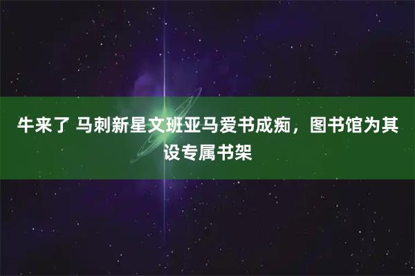 牛来了 马刺新星文班亚马爱书成痴，图书馆为其设专属书架