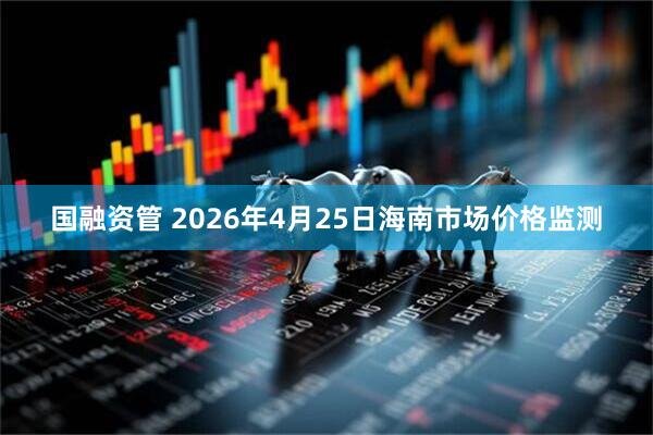 国融资管 2026年4月25日海南市场价格监测