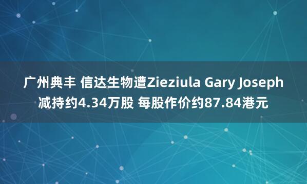 广州典丰 信达生物遭Zieziula Gary Joseph减持约4.34万股 每股作价约87.84港元