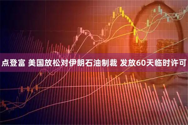 点登富 美国放松对伊朗石油制裁 发放60天临时许可