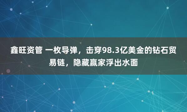 鑫旺资管 一枚导弹，击穿98.3亿美金的钻石贸易链，隐藏赢家浮出水面