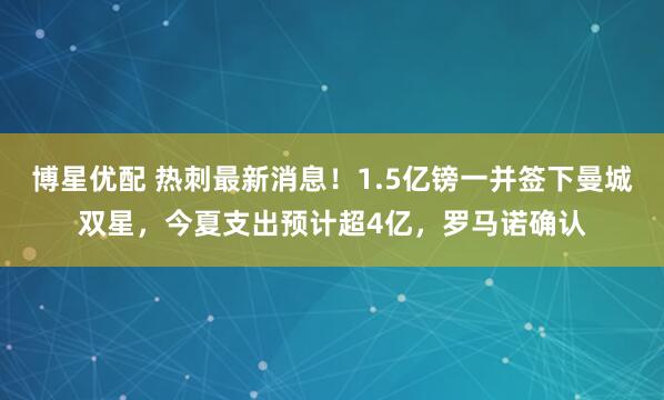 博星优配 热刺最新消息！1.5亿镑一并签下曼城双星，今夏支出预计超4亿，罗马诺确认
