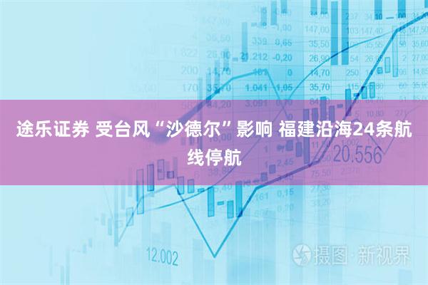 途乐证券 受台风“沙德尔”影响 福建沿海24条航线停航